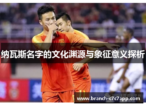 纳瓦斯名字的文化渊源与象征意义探析 纳瓦斯名字的文化渊源与象征意义探析