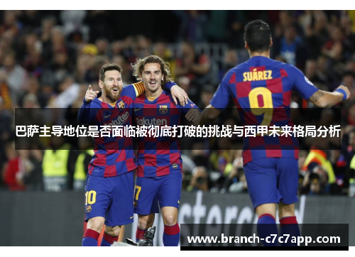 巴萨主导地位是否面临被彻底打破的挑战与西甲未来格局分析 巴萨主导地位是否面临被彻底打破的挑战与西甲未来格局分析