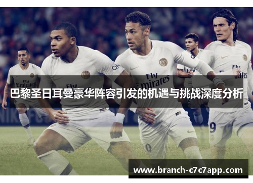 巴黎圣日耳曼豪华阵容引发的机遇与挑战深度分析 巴黎圣日耳曼豪华阵容引发的机遇与挑战深度分析