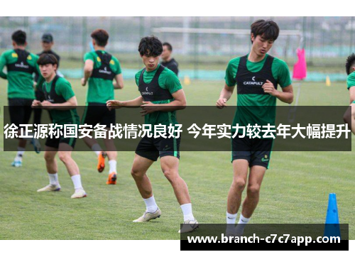 徐正源称国安备战情况良好 今年实力较去年大幅提升 徐正源称国安备战情况良好 今年实力较去年大幅提升