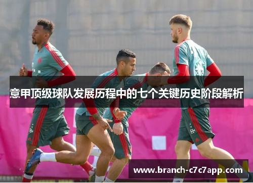 意甲顶级球队发展历程中的七个关键历史阶段解析 意甲顶级球队发展历程中的七个关键历史阶段解析