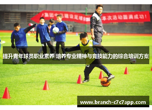 提升青年球员职业素养 培养专业精神与竞技能力的综合培训方案 提升青年球员职业素养 培养专业精神与竞技能力的综合培训方案