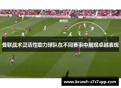 曼联战术灵活性助力球队在不同赛事中展现卓越表现 曼联战术灵活性助力球队在不同赛事中展现卓越表现