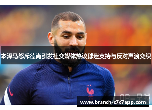本泽马怒斥德尚引发社交媒体热议球迷支持与反对声浪交织 本泽马怒斥德尚引发社交媒体热议球迷支持与反对声浪交织