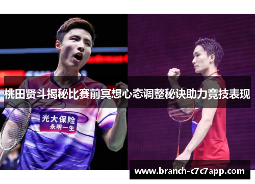 桃田贤斗揭秘比赛前冥想心态调整秘诀助力竞技表现