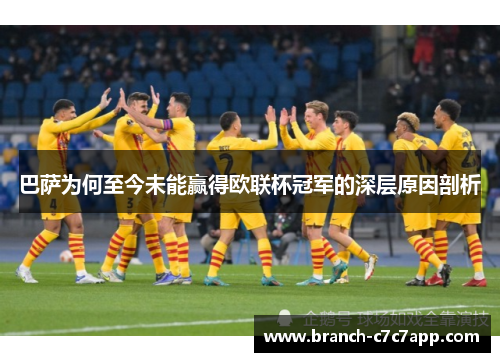 巴萨为何至今未能赢得欧联杯冠军的深层原因剖析 巴萨为何至今未能赢得欧联杯冠军的深层原因剖析