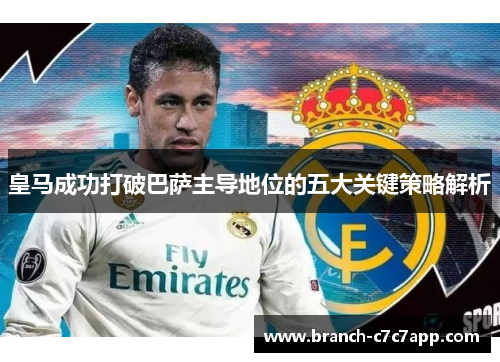 皇马成功打破巴萨主导地位的五大关键策略解析 皇马成功打破巴萨主导地位的五大关键策略解析