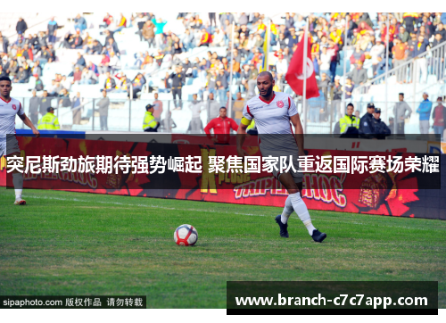 突尼斯劲旅期待强势崛起 聚焦国家队重返国际赛场荣耀 突尼斯劲旅期待强势崛起 聚焦国家队重返国际赛场荣耀