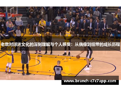 老詹对球迷文化的深刻理解与个人感受:从偶像到纽带的成长历程 老詹对球迷文化的深刻理解与个人感受:从偶像到纽带的成长历程