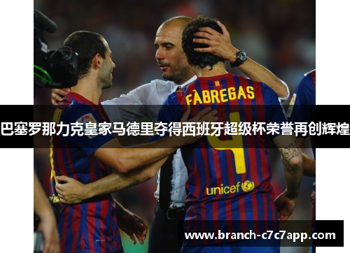 巴塞罗那力克皇家马德里夺得西班牙超级杯荣誉再创辉煌
