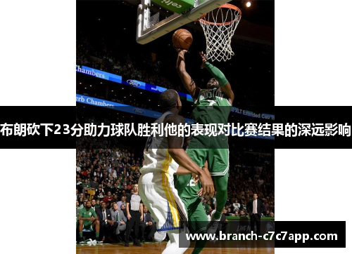 布朗砍下23分助力球队胜利他的表现对比赛结果的深远影响 布朗砍下23分助力球队胜利他的表现对比赛结果的深远影响
