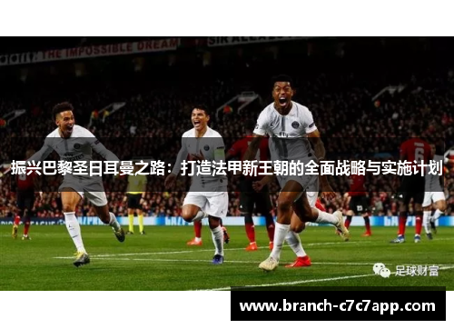 振兴巴黎圣日耳曼之路：打造法甲新王朝的全面战略与实施计划