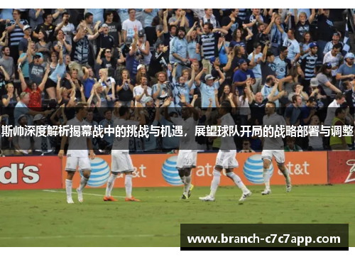 斯帅深度解析揭幕战中的挑战与机遇，展望球队开局的战略部署与调整