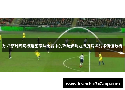 孙兴慜对阵阿根廷国家队比赛中的攻防影响力深度解读战术价值分析 孙兴慜对阵阿根廷国家队比赛中的攻防影响力深度解读战术价值分析