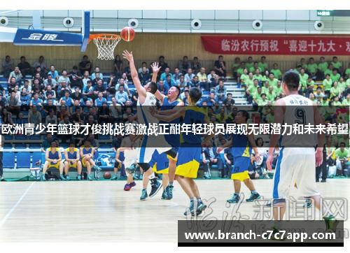 欧洲青少年篮球才俊挑战赛激战正酣年轻球员展现无限潜力和未来希望 欧洲青少年篮球才俊挑战赛激战正酣年轻球员展现无限潜力和未来希望