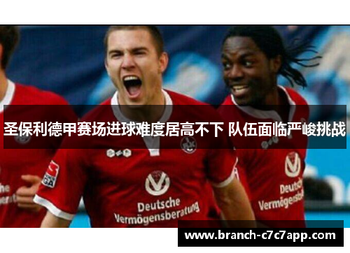 圣保利德甲赛场进球难度居高不下 队伍面临严峻挑战