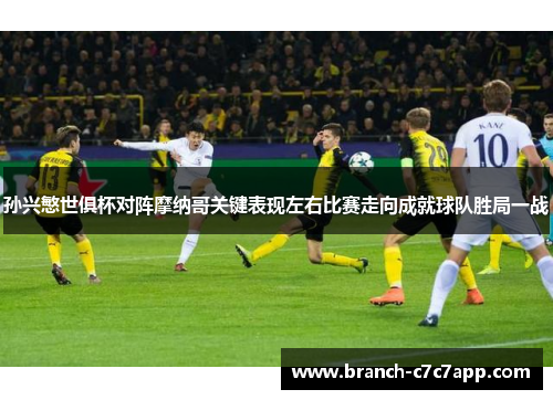 孙兴慜世俱杯对阵摩纳哥关键表现左右比赛走向成就球队胜局一战