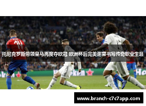 托尼克罗斯带领皇马再度夺欧冠 欧洲杯后完美谢幕书写传奇职业生涯