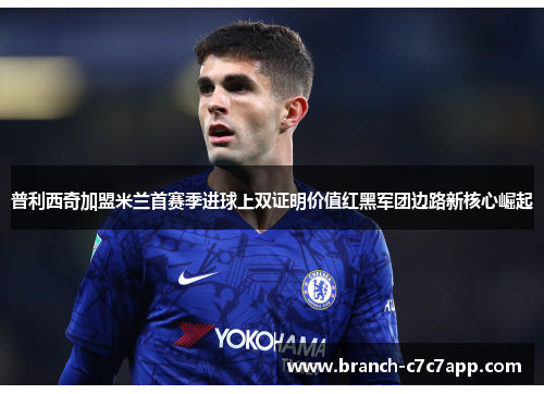 普利西奇加盟米兰首赛季进球上双证明价值红黑军团边路新核心崛起