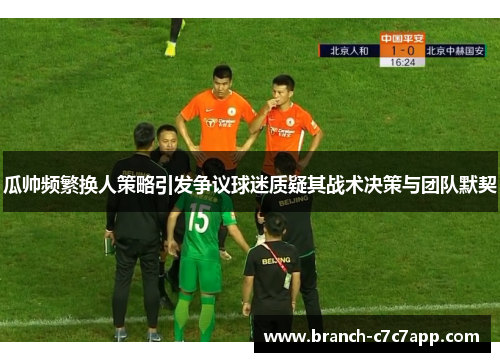 瓜帅频繁换人策略引发争议球迷质疑其战术决策与团队默契 瓜帅频繁换人策略引发争议球迷质疑其战术决策与团队默契