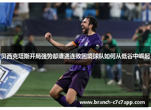 贝西克塔斯开局强势却遭遇连败困境球队如何从低谷中崛起