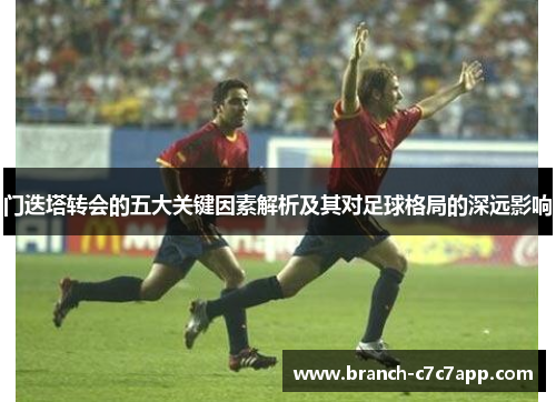 门迭塔转会的五大关键因素解析及其对足球格局的深远影响 门迭塔转会的五大关键因素解析及其对足球格局的深远影响