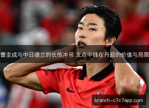曹圭成与中日德兰的长传冲吊 支点中锋在丹超的价值与局限